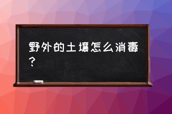 土壤消毒什么药最好 野外的土壤怎么消毒？