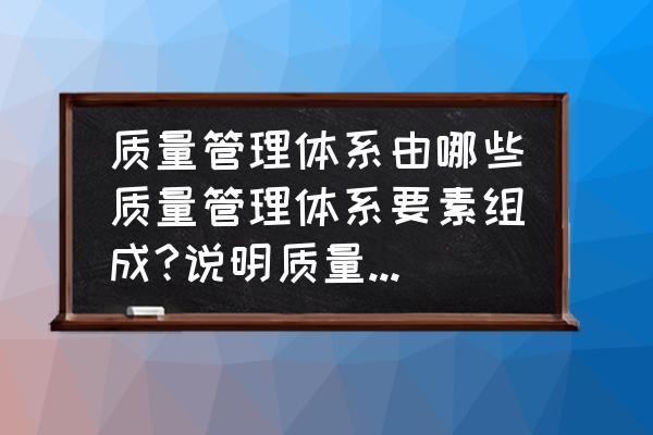 管理的五大基本要素 质量管理体系由哪些质量管理体系要素组成?说明质量管理体系诸要素相互间的关系？