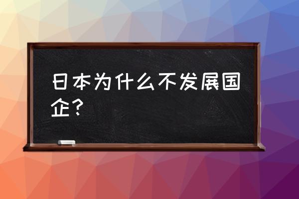 日本企业文化排行榜 日本为什么不发展国企？