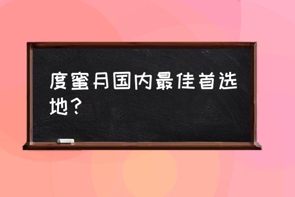 国内十大蜜月旅行推荐 度蜜月国内最佳首选地？