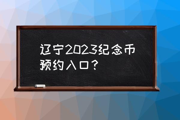 2023年纪念币预约步骤 辽宁2023纪念币预约入口？