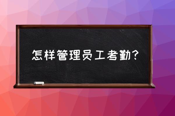 管理员工最好的考勤 怎样管理员工考勤？