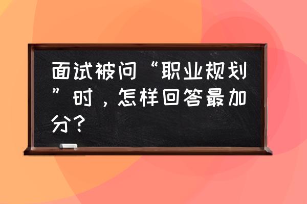 省考面试职业认知类模板 面试被问“职业规划”时，怎样回答最加分？