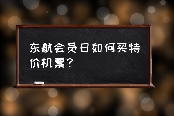 往返特价机票怎么查询 东航会员日如何买特价机票？