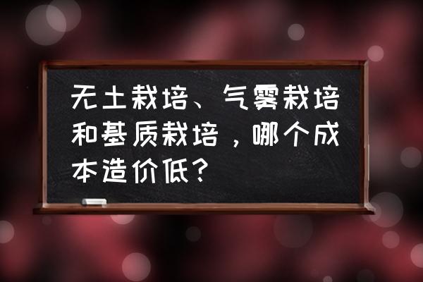 气雾栽培成本及费用 无土栽培、气雾栽培和基质栽培，哪个成本造价低？