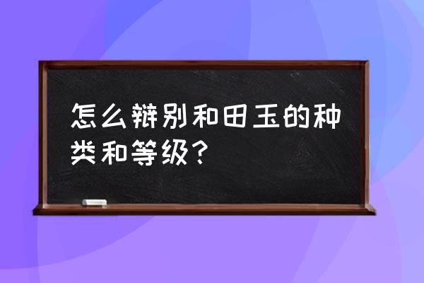 怎样辨别和田玉的等级 怎么辩别和田玉的种类和等级？