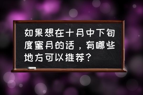 中国度蜜月去海边哪里好 如果想在十月中下旬度蜜月的话，有哪些地方可以推荐？