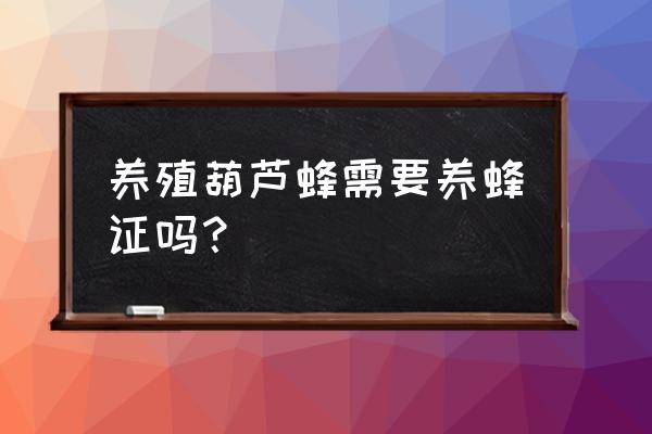 个人养蜂需要办理什么证件 养殖葫芦蜂需要养蜂证吗？