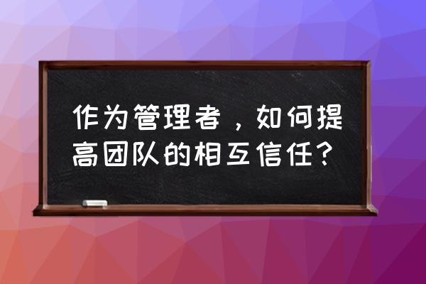 项目管理如何协助企业目标落地 作为管理者，如何提高团队的相互信任？