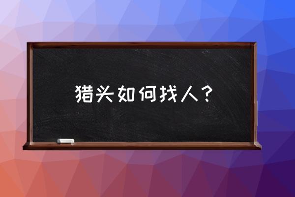 猎头一般用啥渠道找工作 猎头如何找人？