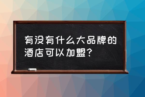 怎样加盟一家品牌酒店 有没有什么大品牌的酒店可以加盟？