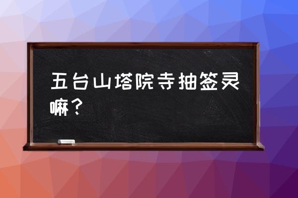 五台山求什么最灵验考大学 五台山塔院寺抽签灵嘛？