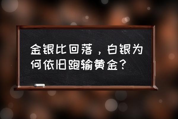 白银走势为什么比黄金弱 金银比回落，白银为何依旧跑输黄金？