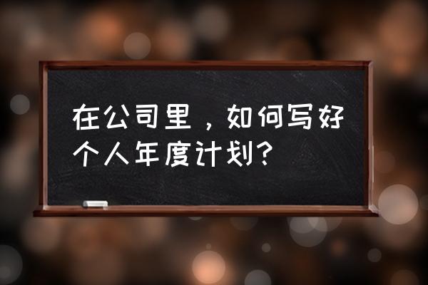 公司运营的方式去做个人提升计划 在公司里，如何写好个人年度计划？