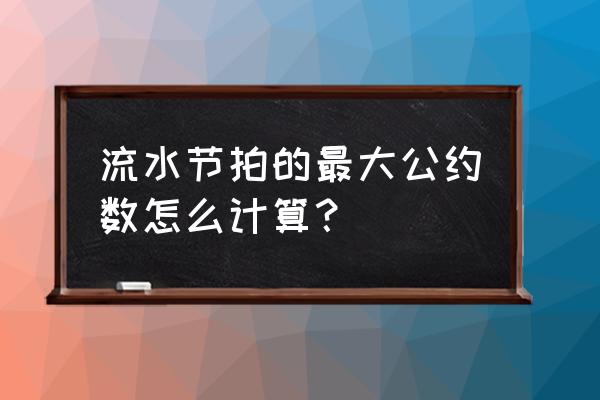 生产节拍的测算方法 流水节拍的最大公约数怎么计算？