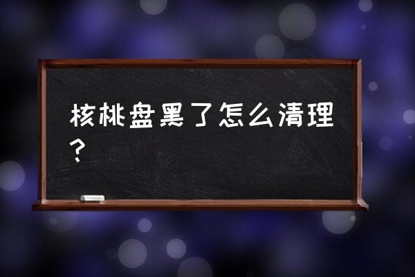 怎样识别核桃没有被双氧水泡过 核桃盘黑了怎么清理？