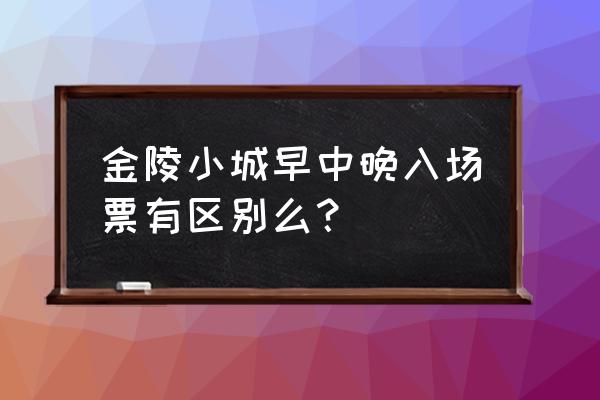 金陵小镇门票预约公众号 金陵小城早中晚入场票有区别么？