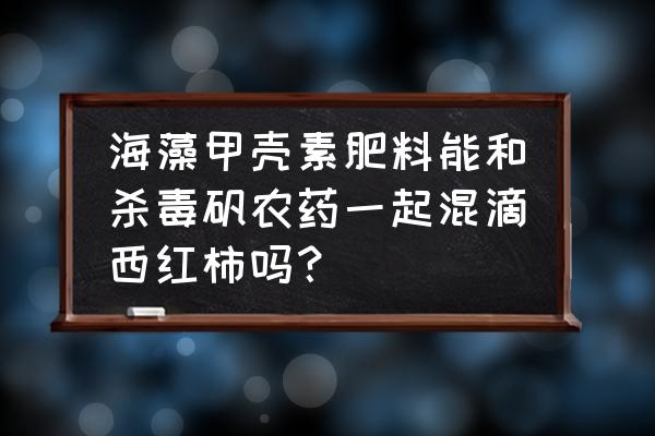 十大甲壳素肥料排行榜 海藻甲壳素肥料能和杀毒矾农药一起混滴西红柿吗？