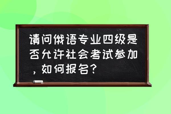 已经毕业的人可以考俄语四级吗 请问俄语专业四级是否允许社会考试参加，如何报名？