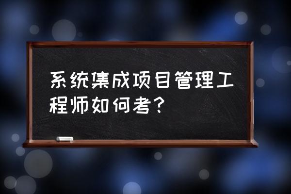 系统集成项目管理工程师考什么 系统集成项目管理工程师如何考？