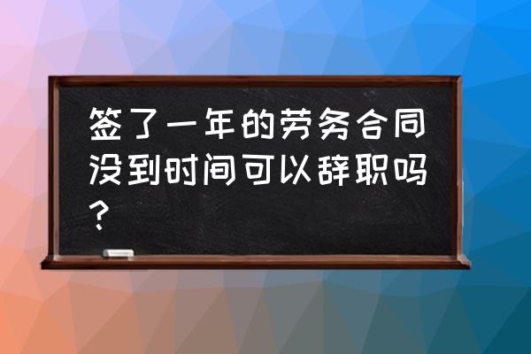 签了劳务合同想辞职可以直接走吗 签了一年的劳务合同没到时间可以辞职吗？