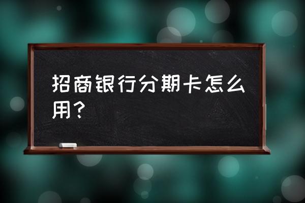 招商银行二十块钱消费金怎么使用 招商银行分期卡怎么用？