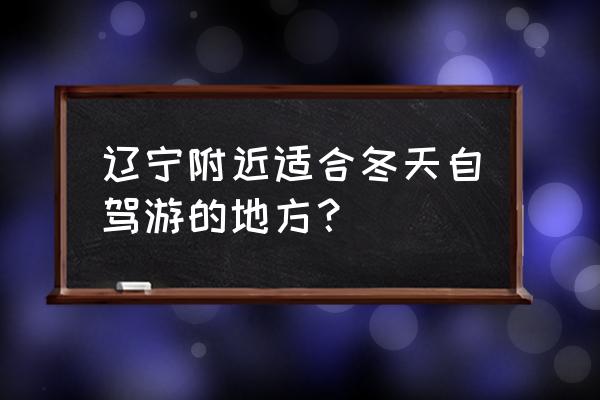 十一辽宁省内自驾游路线攻略 辽宁附近适合冬天自驾游的地方？