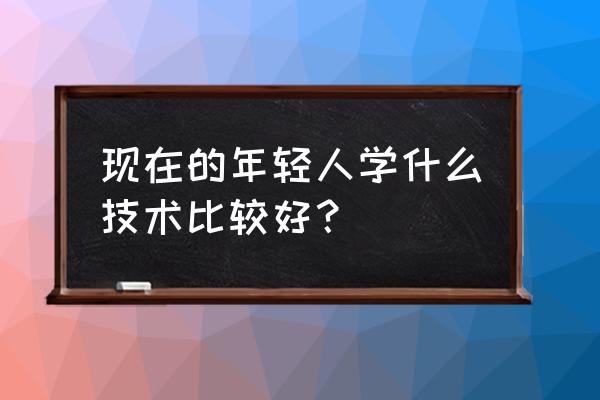 到底学什么技术就业好一点呢 现在的年轻人学什么技术比较好？