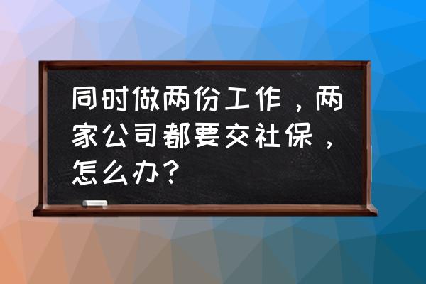 在两份工作中一直犹豫不决怎么办 同时做两份工作，两家公司都要交社保，怎么办？