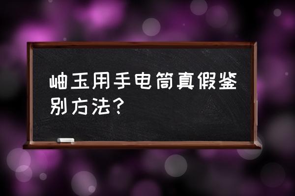 制造假玉过程 岫玉用手电筒真假鉴别方法？