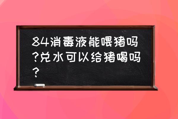 84消毒液兑水后让猪误食有啥症状 84消毒液能喂猪吗?兑水可以给猪喝吗？