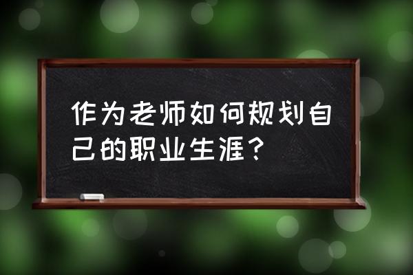 职业生涯规划应注意四个问题 作为老师如何规划自己的职业生涯？