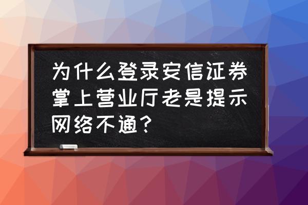 安信证券可以在app开户吗 为什么登录安信证券掌上营业厅老是提示网络不通？