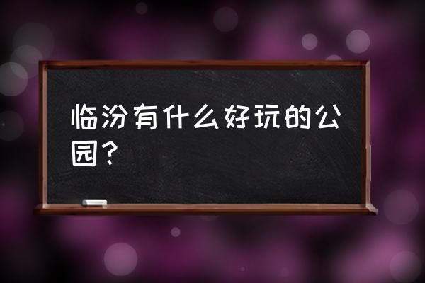 临汾哪个景区最好玩儿的 临汾有什么好玩的公园？