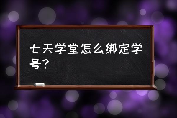 七天学堂怎样修改手机号 七天学堂怎么绑定学号？