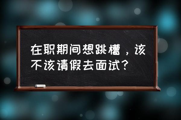 在职面试找什么理由请假 在职期间想跳槽，该不该请假去面试？