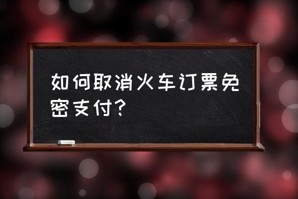 同程旅行出票中怎么取消自动续费 如何取消火车订票免密支付？