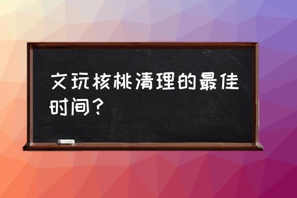 文玩核桃去青皮后几天能玩 文玩核桃清理的最佳时间？