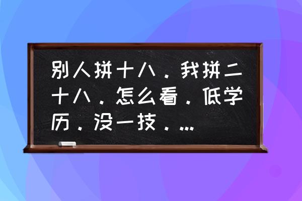 怎么提高个人社会能力 别人拼十八。我拼二十八。怎么看。低学历。没一技。如何提升能力。社会路脚呢？