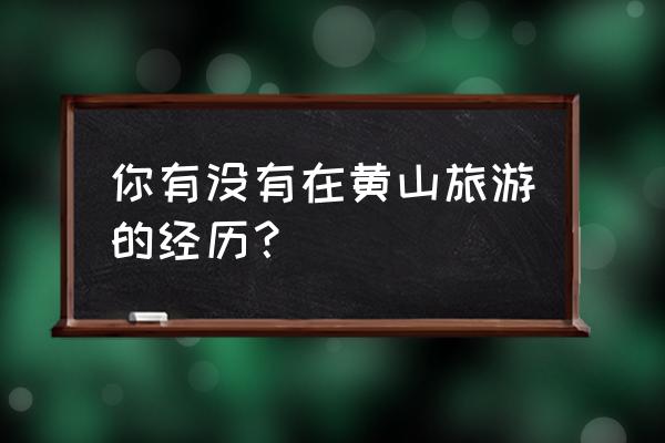 3次游黄山的经验总结 你有没有在黄山旅游的经历？