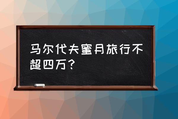 蜜月旅行马尔代夫费用 马尔代夫蜜月旅行不超四万？