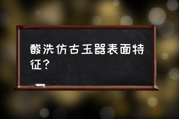 酸洗的翡翠镯子怎么鉴别 酸洗仿古玉器表面特征？