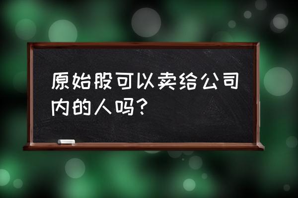 原始股怎么卖出去 原始股可以卖给公司内的人吗？