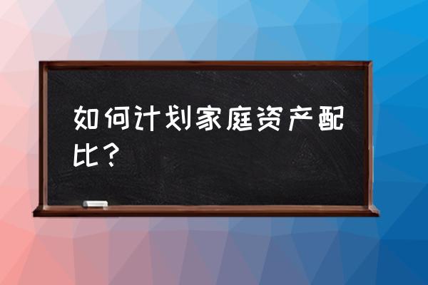 现阶段家庭资产配置的最佳方案 如何计划家庭资产配比？