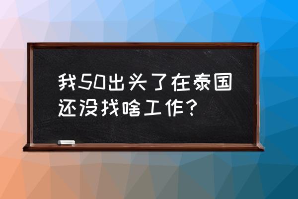 去泰国找工作怎么找 我50出头了在泰国还没找啥工作？