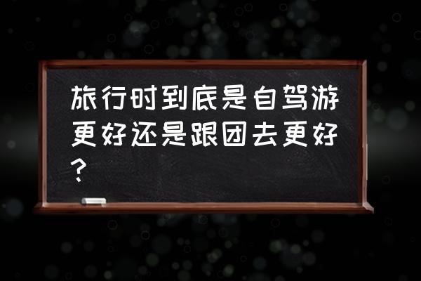 旅游是跟团省钱还是自驾省钱 旅行时到底是自驾游更好还是跟团去更好？