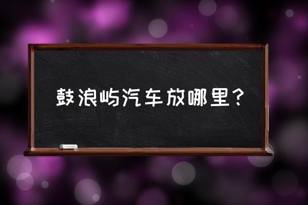 厦门鼓浪屿自由行全攻略 鼓浪屿汽车放哪里？