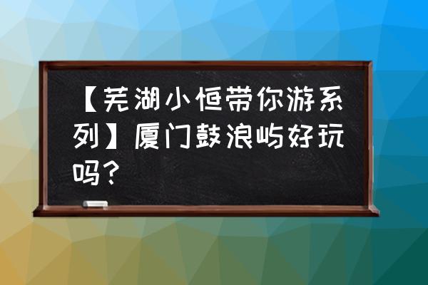 鼓浪屿自助游 【芜湖小恒带你游系列】厦门鼓浪屿好玩吗？