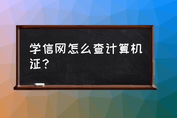 全国计算机等级考试成绩查不到了 学信网怎么查计算机证？