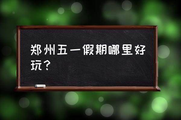 郑州千古情哪里买门票便宜 郑州五一假期哪里好玩？